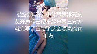 《监控破解》小伙带着漂亮女友开房鸡巴硬不起来两三分钟就完事了白瞎了这么漂亮的女朋友