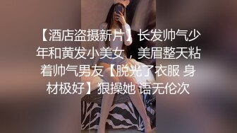 【酒店盗摄新片】长发帅气少年和黄发小美女，美眉整天粘着帅气男友【脱光了衣服 身材极好】狠操她 语无伦次