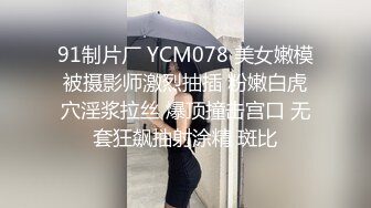 91制片厂 YCM078 美女嫩模被摄影师激烈抽插 粉嫩白虎穴淫浆拉丝 爆顶撞击宫口 无套狂飙抽射涂精 斑比