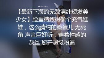 【最新下海的无敌清纯短发美少女】脸蛋精致得像个充气娃娃，这么清纯的脸蛋儿 无死角 声音巨好听，穿着性感的灰丝 掰开超级粉逼