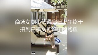 商场女厕小伙蹲守一上午终于拍到白裤女神妹子的鲍鱼