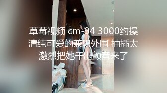 草莓视频 cm-94 3000约操清纯可爱的兼职外围 抽插太激烈把她干出颤音来了