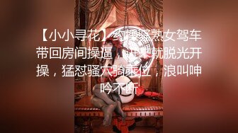 【小小寻花】约操骚熟女驾车带回房间操逼，进来就脱光开操，猛怼骚穴骑乘位，浪叫呻吟不断