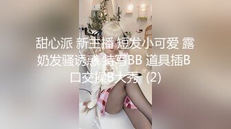 甜心派 新主播 短发小可爱 露奶发骚诱惑 特写BB 道具插B 口交操B大秀  (2)