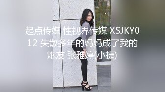 起点传媒 性视界传媒 XSJKY012 失散多年的妈妈成了我的炮友 张雅婷(小捷)