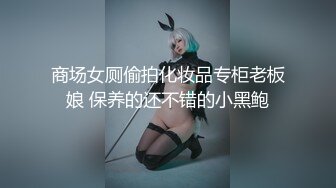 商场女厕偷拍化妆品专柜老板娘 保养的还不错的小黑鲍