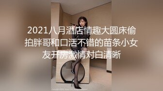 2021八月酒店情趣大圆床偷拍胖哥和口活不错的苗条小女友开房激情对白清晰