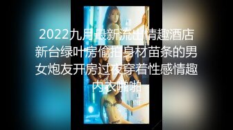 2022九月最新流出情趣酒店新台绿叶房偷拍身材苗条的男女炮友开房过夜穿着性感情趣内衣啪啪