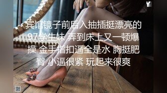 宾馆镜子前后入抽插挺漂亮的97学生妹 弄到床上又一顿爆操 金手指扣逼全是水 胸挺肥臀 小逼很紧 玩起来很爽