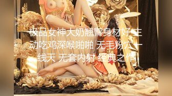 极品女神大奶翘臀身材好 主动吃鸡深喉啪啪 无毛粉穴一线天 无套内射 经典之作