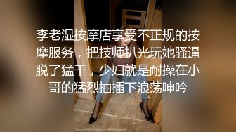 李老湿按摩店享受不正规的按摩服务，把技师扒光玩她骚逼脱了猛干，少妇就是耐操在小哥的猛烈抽插下浪荡呻吟