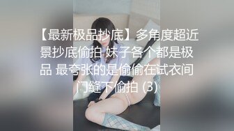 【最新极品抄底】多角度超近景抄底偷拍 妹子各个都是极品 最夸张的是偷偷在试衣间门缝下偷拍 (3)