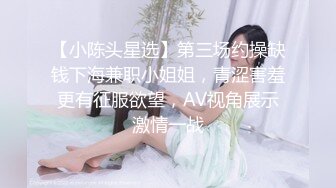 【小陈头星选】第三场约操缺钱下海兼职小姐姐，青涩害羞更有征服欲望，AV视角展示激情一战