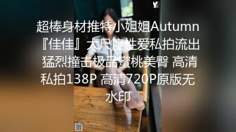 超棒身材推特小姐姐Autumn『佳佳』大尺度性爱私拍流出 猛烈撞击极品蜜桃美臀 高清私拍138P 高清720P原版无水印