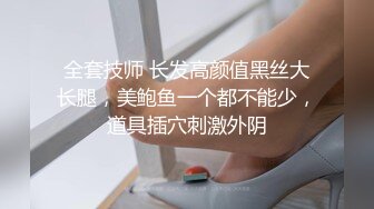 全套技师 长发高颜值黑丝大长腿，美鲍鱼一个都不能少，道具插穴刺激外阴