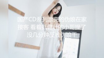 国产CD系列漂亮的伪娘在家接客 看着挺健壮的小哥操了没几分钟反被伪娘干