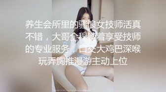 养生会所里的骚浪女技师活真不错，大哥全程躺着享受技师的专业服务，口交大鸡巴深喉玩弄胸推漫游主动上位