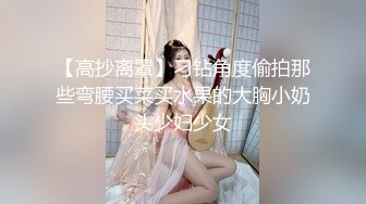 【高抄离罩】刁钻角度偷拍那些弯腰买菜买水果的大胸小奶头少妇少女