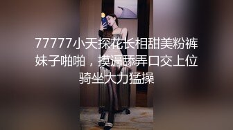 77777小天探花长相甜美粉裤妹子啪啪，摸逼舔弄口交上位骑坐大力猛操