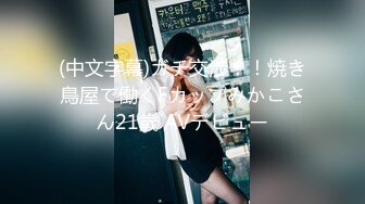 (中文字幕)ガチ交渉！！焼き鳥屋で働くFカップみかこさん21歳 AVデビュー