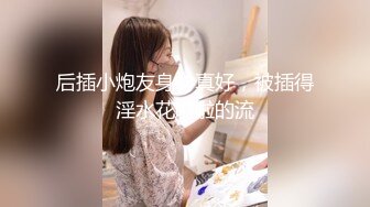 后插小炮友身材真好，被插得淫水花啦啦的流