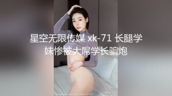 星空无限传媒 xk-71 长腿学妹惨被大屌学长骗炮