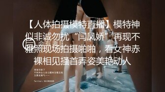 【人体拍摄模特直播】模特神似非诚勿扰“闫凤娇”再现不雅照现场拍摄啪啪，看女神赤裸相见搔首弄姿美艳动人