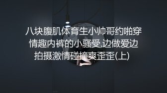 八块腹肌体育生小帅哥约啪穿情趣内裤的小骚受,边做爱边拍摄激情碰撞爽歪歪(上) 