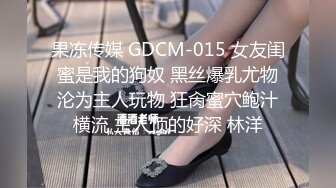 果冻传媒 GDCM-015 女友闺蜜是我的狗奴 黑丝爆乳尤物沦为主人玩物 狂肏蜜穴鲍汁横流 主人顶的好深 林洋