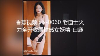 香蕉视频 xjx-0060 老道士火力全开收服性感女妖精-白鹿