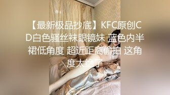 【最新极品抄底】KFC原创CD白色骚丝袜眼镜妹 蓝色内半裙低角度 超近距离偷拍 这角度太绝了