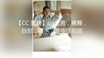 【CC 重磅】cc 允恩，裸舞，自慰，喷水，整根插到底