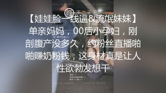 【娃娃脸一线逼&流氓妹妹】单亲妈妈，00后小孕妇，刚剖腹产没多久，约粉丝直播啪啪赚奶粉钱，这身材真是让人性欲勃发想干