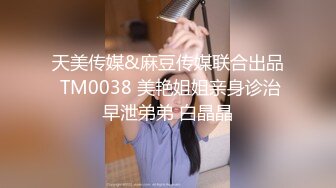 天美传媒&麻豆传媒联合出品 TM0038 美艳姐姐亲身诊治早泄弟弟 白晶晶