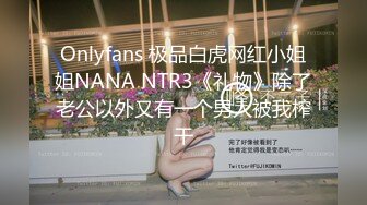 Onlyfans 极品白虎网红小姐姐NANA NTR3《礼物》除了老公以外又有一个男人被我榨干