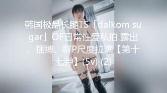 韩国极品长腿TS「dalkom sugar」OF日常性爱私拍 露出、捆缚、群P尺度拉满【第十七弹】(5v) (2)