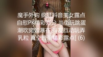 魔手外购 疯狂抖音美女露点自慰PK精彩万分 当街玩跳蛋潮吹宛如瀑布 抖友互动玩弄乳粒 真空表演精彩露点[ (6)