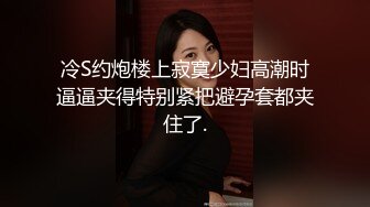 冷S约炮楼上寂寞少妇高潮时逼逼夹得特别紧把避孕套都夹住了.