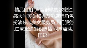 精品自拍-声音很嗲的水嫩性感大学美女和男友酒店玩角色扮演装成美女服务员上门服务,白虎嫩逼狠狠爆插,叫床淫荡,国语!