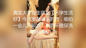 真实大学女生寝室【大学生活好】今夜室友回来的齐，偷拍一会儿不脱衣，到厕所撒尿洗漱自慰赚几百