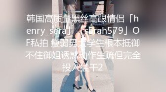 韩国高质量黑丝高跟情侣「henry_sera」「sarah579」OF私拍 瘦弱男大学生根本抵御不住御姐诱惑动作生疏但完全投入猛干2