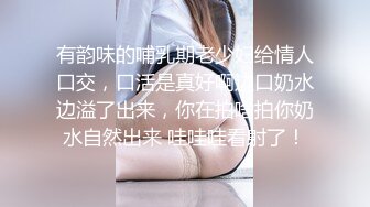 有韵味的哺乳期老少妇给情人口交，口活是真好啊边口奶水边溢了出来，你在拍啥拍你奶水自然出来 哇哇哇看射了！