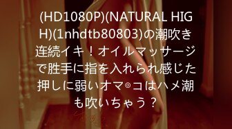 (HD1080P)(NATURAL HIGH)(1nhdtb80803)の潮吹き连続イキ！オイルマッサージで胜手に指を入れられ感じた押しに弱いオマ◎コはハメ潮も吹いちゃう？