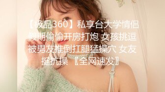 【极品360】私享台大学情侣假期偷偷开房打炮 女孩挑逗被男友推倒扛腿猛操穴 女友挺抗操 〖全网速发〗