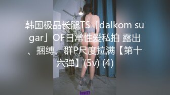 韩国极品长腿TS「dalkom sugar」OF日常性爱私拍 露出、捆缚、群P尺度拉满【第十六弹】(5v) (4)