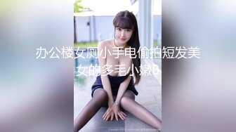 办公楼女厕小手电偷拍短发美女的多毛小嫩B