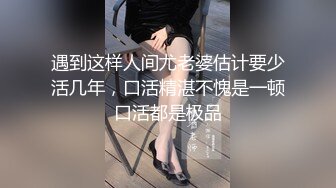 遇到这样人间尤老婆估计要少活几年，口活精湛不愧是一顿口活都是极品