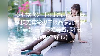 专业操老外【东北探花】土豪强横无套轮操三极品豪乳俄罗斯美女 三叠罗翘美臀都不知道操哪个好 (2)