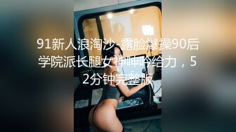 91新人浪淘沙-露脸爆操90后学院派长腿女神呻吟给力，52分钟完整版