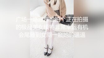 广场一路跟踪偷拍个正在拍摄的极品美女模特非常幸运有机会尾随到女厕一窥她的逼逼